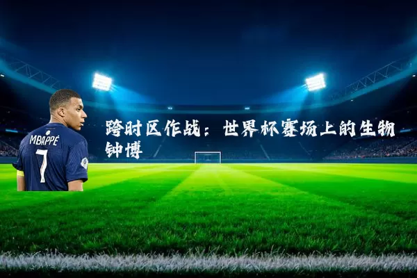 跨时区作战:世界杯赛场上的生物钟博弈