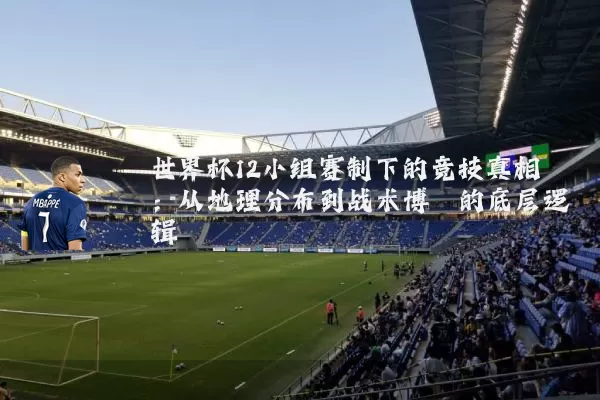 世界杯12小组赛制下的竞技真相:从地理分布到战术博弈的底层逻辑