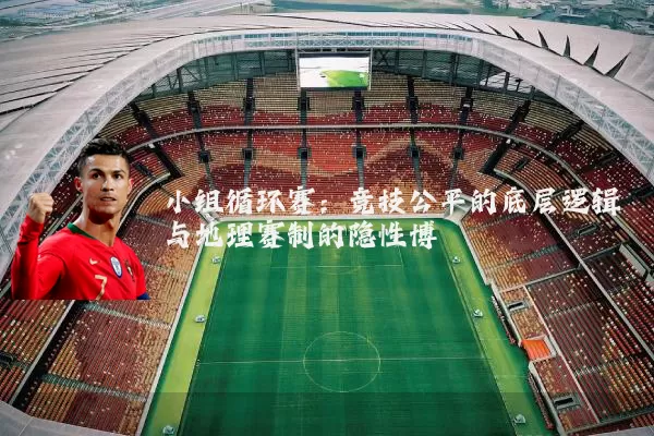 小组循环赛：竞技公平的底层逻辑与地理赛制的隐性博弈