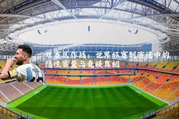 双赛区作战:世界杯赛制演进中的隐性变量与竞技真相