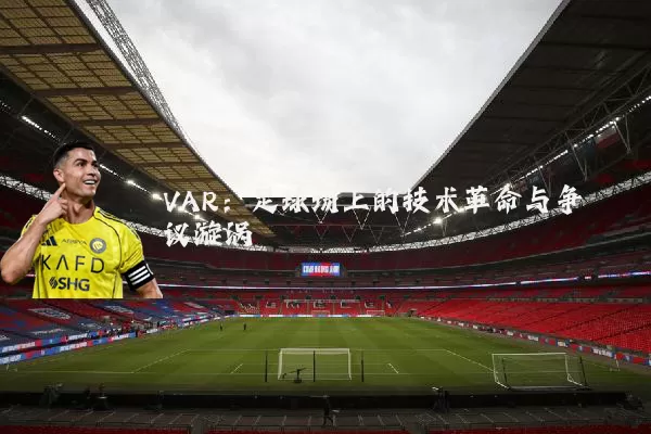 VAR：足球场上的技术革命与争议漩涡