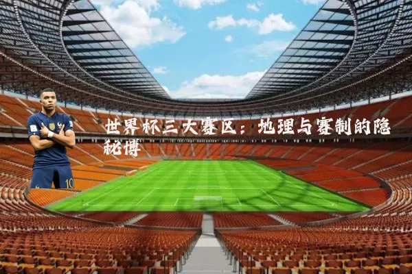 世界杯三大赛区：地理与赛制的隐秘博弈