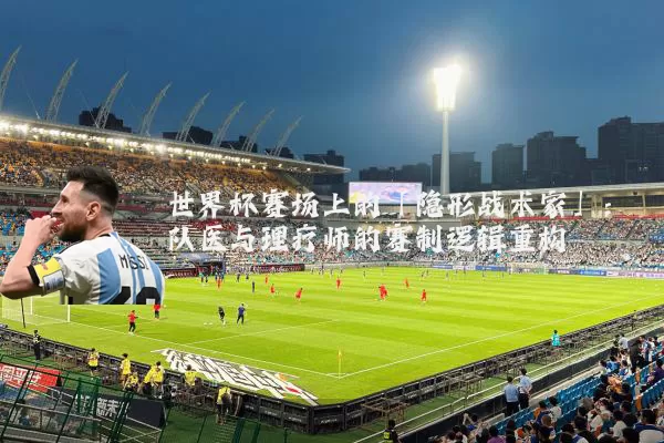 世界杯赛场上的「隐形战术家」：队医与理疗师的赛制逻辑重构