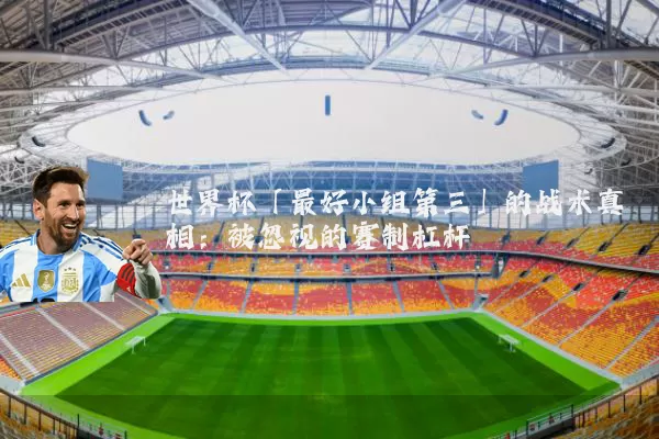 世界杯「最好小组第三」的战术真相：被忽视的赛制杠杆