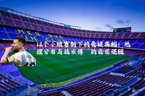 12个小组赛制下的竞技真相：地理分布与战术博弈的底层逻辑