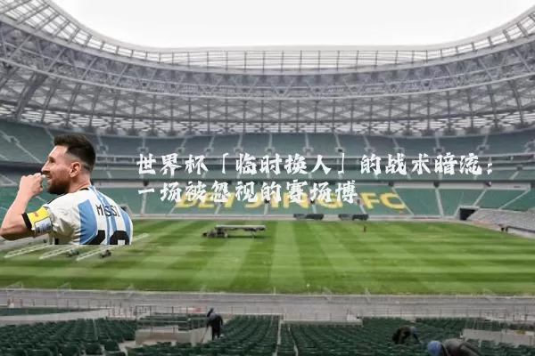 世界杯「临时换人」的战术暗流：一场被忽视的赛场博弈