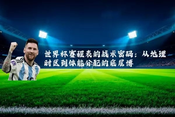 世界杯赛程表的战术密码：从地理时区到体能分配的底层博弈