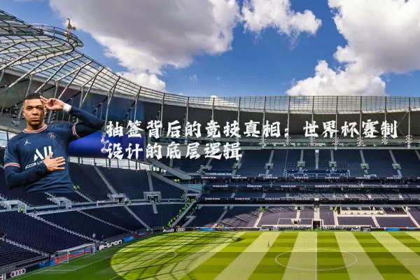 抽签背后的竞技真相：世界杯赛制设计的底层逻辑